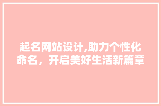 起名网站设计,助力个性化命名，开启美好生活新篇章 起名网站设计,助力个性化命名，开启美好生活新篇章 神马SEO