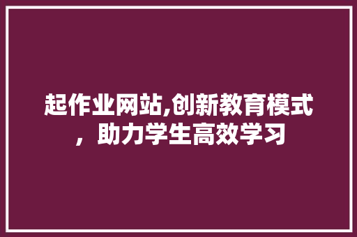 起作业网站,创新教育模式，助力学生高效学习