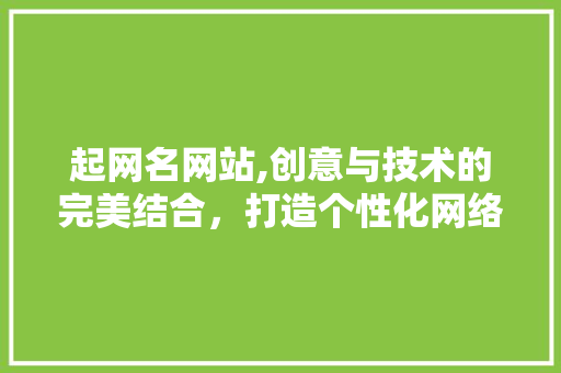 起网名网站,创意与技术的完美结合，打造个性化网络身份 起网名网站,创意与技术的完美结合，打造个性化网络身份 搜狗SEO