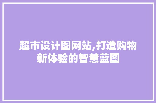 超市设计图网站,打造购物新体验的智慧蓝图 超市设计图网站,打造购物新体验的智慧蓝图 必应SEO