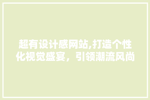 超有设计感网站,打造个性化视觉盛宴，引领潮流风尚 超有设计感网站,打造个性化视觉盛宴，引领潮流风尚 神马SEO