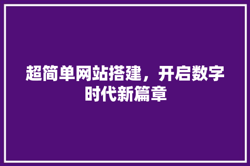 超简单网站搭建，开启数字时代新篇章 超简单网站搭建，开启数字时代新篇章 百度SEO
