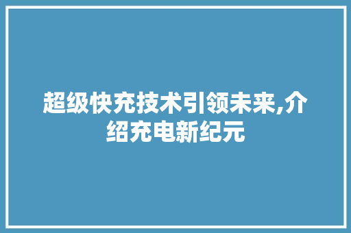 超级快充技术引领未来,介绍充电新纪元 超级快充技术引领未来,介绍充电新纪元 必应SEO
