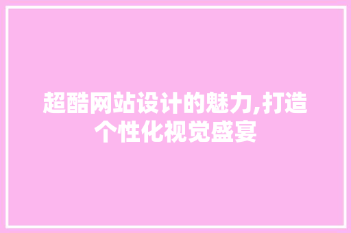 超酷网站设计的魅力,打造个性化视觉盛宴 超酷网站设计的魅力,打造个性化视觉盛宴 神马SEO