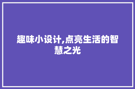 趣味小设计,点亮生活的智慧之光 趣味小设计,点亮生活的智慧之光 SEO关键词