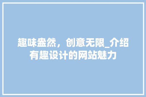 趣味盎然，创意无限_介绍有趣设计的网站魅力 趣味盎然，创意无限_介绍有趣设计的网站魅力 网站建设公司