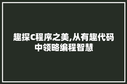 趣探C程序之美,从有趣代码中领略编程智慧 趣探C程序之美,从有趣代码中领略编程智慧 百度SEO