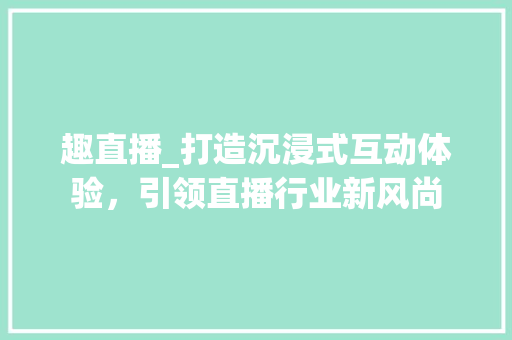 趣直播_打造沉浸式互动体验，引领直播行业新风尚 趣直播_打造沉浸式互动体验，引领直播行业新风尚 百度SEO