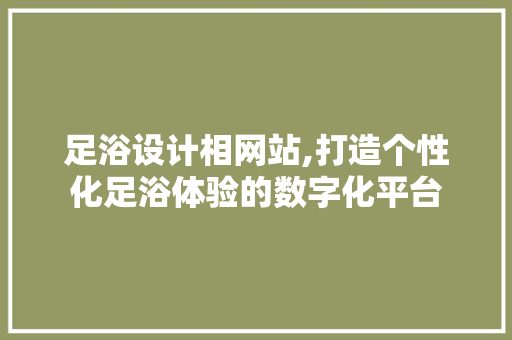 足浴设计相网站,打造个性化足浴体验的数字化平台 足浴设计相网站,打造个性化足浴体验的数字化平台 SEO关键词
