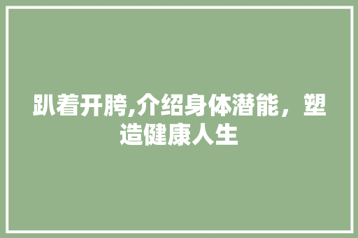 趴着开胯,介绍身体潜能，塑造健康人生 趴着开胯,介绍身体潜能，塑造健康人生 SEO关键词