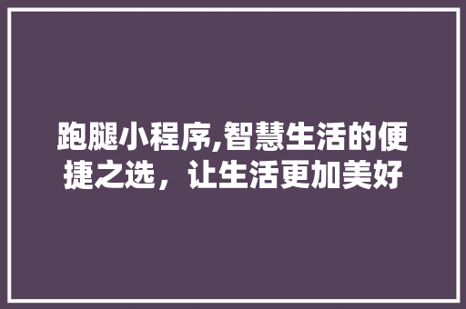 跑腿小程序,智慧生活的便捷之选，让生活更加美好 跑腿小程序,智慧生活的便捷之选，让生活更加美好 网站建设公司