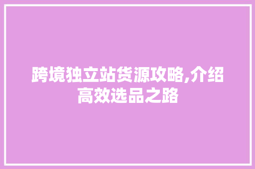 跨境独立站货源攻略,介绍高效选品之路 跨境独立站货源攻略,介绍高效选品之路 百度SEO
