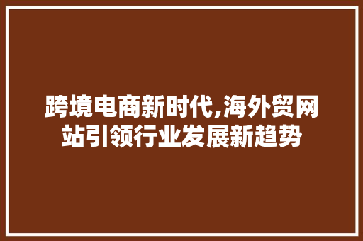 跨境电商新时代,海外贸网站引领行业发展新趋势 跨境电商新时代,海外贸网站引领行业发展新趋势 神马SEO