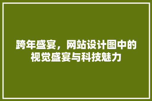 跨年盛宴，网站设计图中的视觉盛宴与科技魅力 跨年盛宴，网站设计图中的视觉盛宴与科技魅力 网站建设公司