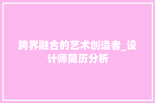跨界融合的艺术创造者_设计师简历分析 跨界融合的艺术创造者_设计师简历分析 搜狗SEO