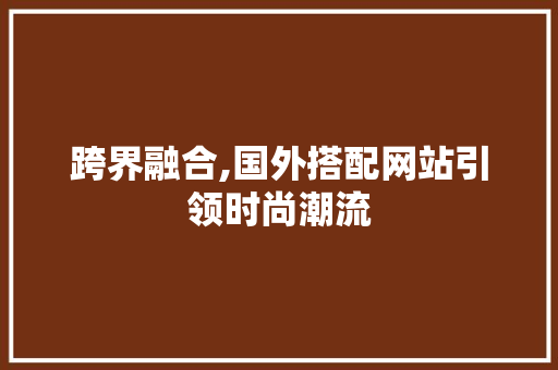 跨界融合,国外搭配网站引领时尚潮流 跨界融合,国外搭配网站引领时尚潮流 必应SEO