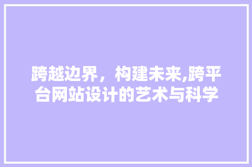 跨越边界，构建未来,跨平台网站设计的艺术与科学 跨越边界，构建未来,跨平台网站设计的艺术与科学 神马SEO