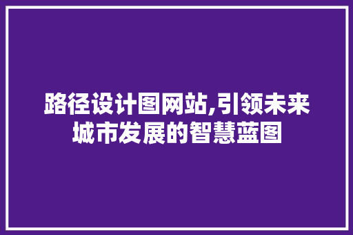 路径设计图网站,引领未来城市发展的智慧蓝图 路径设计图网站,引领未来城市发展的智慧蓝图 搜狗SEO