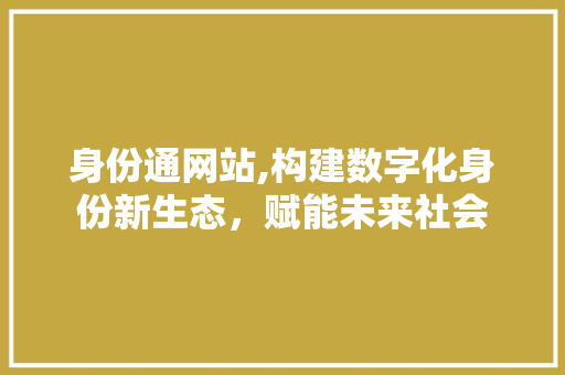 身份通网站,构建数字化身份新生态，赋能未来社会 身份通网站,构建数字化身份新生态，赋能未来社会 百度SEO