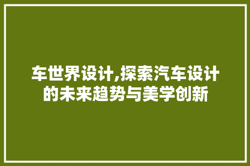车世界设计,探索汽车设计的未来趋势与美学创新 车世界设计,探索汽车设计的未来趋势与美学创新 SEO关键词