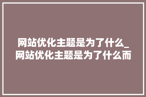网站优化主题是为了什么_网站优化主题是为了什么而设置的。 网站优化主题是为了什么_网站优化主题是为了什么而设置的。 网站建设公司