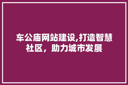 车公庙网站建设,打造智慧社区，助力城市发展 车公庙网站建设,打造智慧社区，助力城市发展 必应SEO