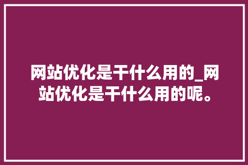 网站优化是干什么用的_网站优化是干什么用的呢。 网站优化是干什么用的_网站优化是干什么用的呢。 网站建设公司