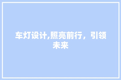 车灯设计,照亮前行，引领未来 车灯设计,照亮前行，引领未来 神马SEO