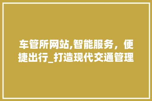 车管所网站,智能服务，便捷出行_打造现代交通管理的智慧平台 车管所网站,智能服务，便捷出行_打造现代交通管理的智慧平台 SEO关键词