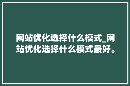 网站优化选择什么模式_网站优化选择什么模式最好。 神马SEO 网站优化选择什么模式_网站优化选择什么模式最好。 网站优化选择什么模式_网站优化选择什么模式最好。 神马SEO