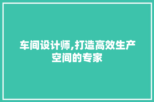 车间设计师,打造高效生产空间的专家 车间设计师,打造高效生产空间的专家 搜狗SEO