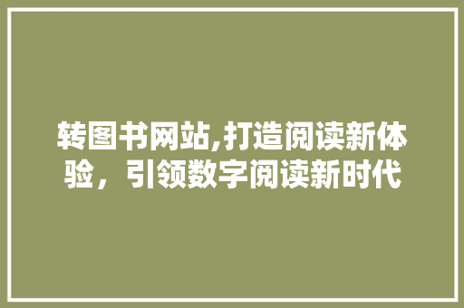 转图书网站,打造阅读新体验，引领数字阅读新时代 转图书网站,打造阅读新体验，引领数字阅读新时代 搜狗SEO