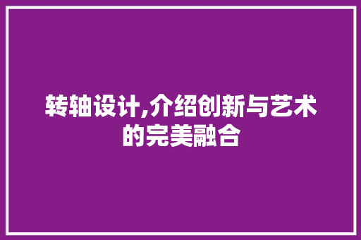 转轴设计,介绍创新与艺术的完美融合 转轴设计,介绍创新与艺术的完美融合 网站建设公司