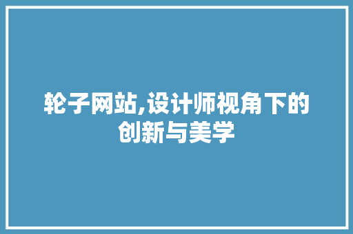 轮子网站,设计师视角下的创新与美学 轮子网站,设计师视角下的创新与美学 搜狗SEO