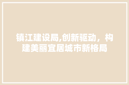 镇江建设局,创新驱动，构建美丽宜居城市新格局 镇江建设局,创新驱动，构建美丽宜居城市新格局 网站建设公司