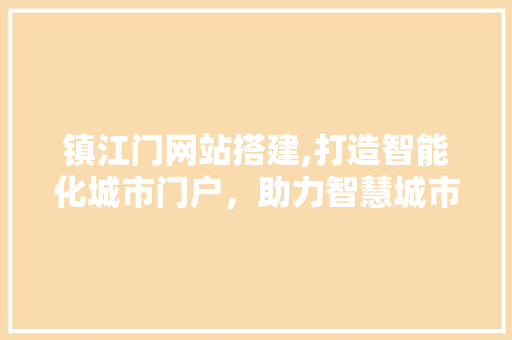 镇江门网站搭建,打造智能化城市门户，助力智慧城市建设 镇江门网站搭建,打造智能化城市门户，助力智慧城市建设 必应SEO