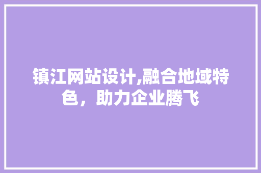 镇江网站设计,融合地域特色，助力企业腾飞 镇江网站设计,融合地域特色，助力企业腾飞 必应SEO