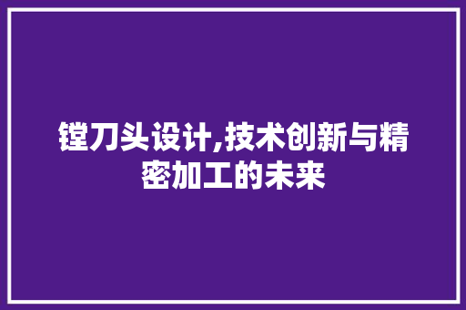 镗刀头设计,技术创新与精密加工的未来 镗刀头设计,技术创新与精密加工的未来 百度SEO