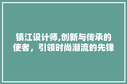 镇江设计师,创新与传承的使者，引领时尚潮流的先锋 镇江设计师,创新与传承的使者，引领时尚潮流的先锋 神马SEO