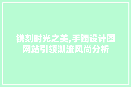 镌刻时光之美,手镯设计图网站引领潮流风尚分析 镌刻时光之美,手镯设计图网站引领潮流风尚分析 百度SEO
