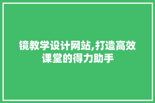 镜教学设计网站,打造高效课堂的得力助手