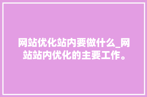 网站优化站内要做什么_网站站内优化的主要工作。 网站优化站内要做什么_网站站内优化的主要工作。 神马SEO