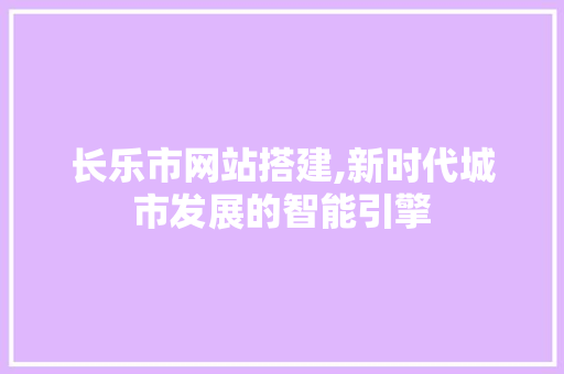 长乐市网站搭建,新时代城市发展的智能引擎 长乐市网站搭建,新时代城市发展的智能引擎 百度SEO