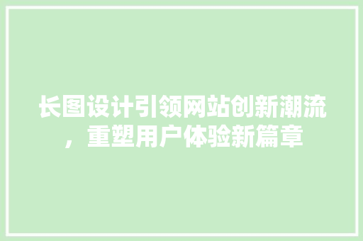 长图设计引领网站创新潮流，重塑用户体验新篇章 长图设计引领网站创新潮流，重塑用户体验新篇章 搜狗SEO