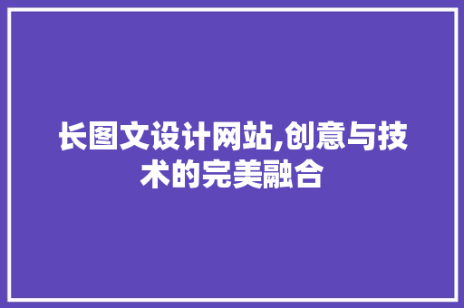 长图文设计网站,创意与技术的完美融合 长图文设计网站,创意与技术的完美融合 百度SEO
