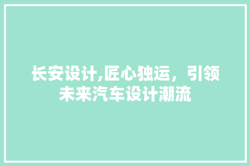 长安设计,匠心独运，引领未来汽车设计潮流 长安设计,匠心独运，引领未来汽车设计潮流 必应SEO