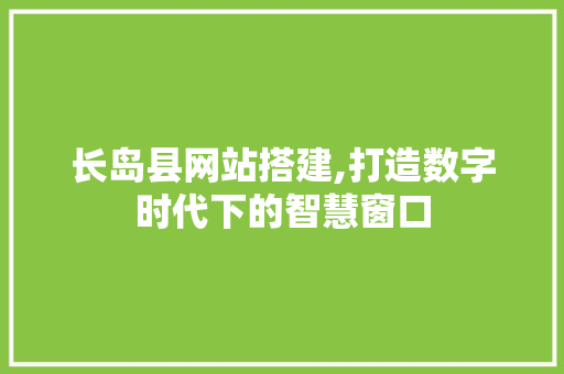 长岛县网站搭建,打造数字时代下的智慧窗口 长岛县网站搭建,打造数字时代下的智慧窗口 搜狗SEO