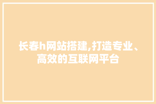 长春h网站搭建,打造专业、高效的互联网平台 长春h网站搭建,打造专业、高效的互联网平台 百度SEO