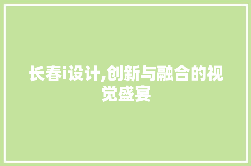 长春i设计,创新与融合的视觉盛宴 长春i设计,创新与融合的视觉盛宴 搜狗SEO