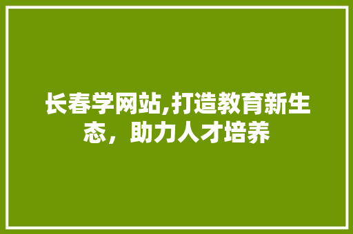 长春学网站,打造教育新生态，助力人才培养 长春学网站,打造教育新生态，助力人才培养 网站建设公司